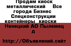 Продам киоск металлический  - Все города Бизнес » Спецконструкции, контейнеры, киоски   . Ненецкий АО,Пылемец д.